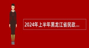 2024年上半年黑龙江省民政厅事业单位招聘公告