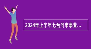 2024年上半年七台河市事业单位招聘工作人员公告
