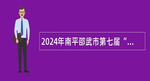 2024年南平邵武市第七届“人才校园行”专项补充招聘公告