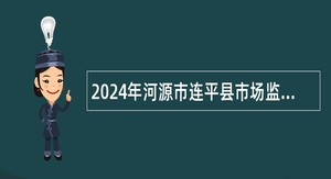 2024年河源市连平县市场监督管理局招聘编外人员、专职食品安全协管员公告