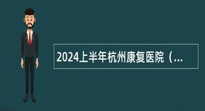 2024上半年杭州康复医院（杭州市第一人民医院下沙院区）招聘工作人员公告
