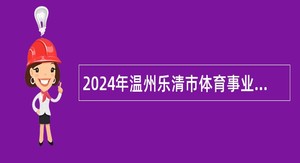 2024年温州乐清市体育事业发展中心招聘公告