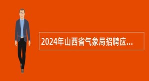 2024年山西省气象局招聘应届高校毕业生公告