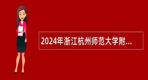 2024年浙江杭州师范大学附属医院招聘卫生专业技术人员公告