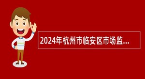 2024年杭州市临安区市场监督管理局编外招聘公告