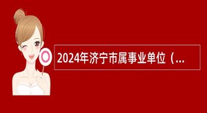2024年济宁市属事业单位（综合类）招聘考试公告（67人）
