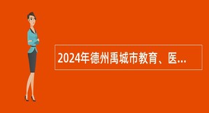 2024年德州禹城市教育、医疗卫生系统事业单位招聘工作人员简章