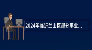 2024年临沂兰山区部分事业单位招聘综合类岗位工作人员简章(63名)
