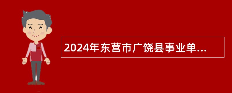 2024年东营市广饶县事业单位招聘考试公告（56名）