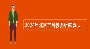 2024年北京丰台教委所属事业单位面向应届毕业生第一批招聘教师公告
