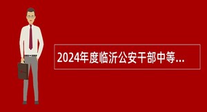 2024年度临沂公安干部中等专业学校招聘工作人员简章