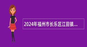 2024年福州市长乐区江田镇农村集体“三资”规范化建设招聘代理会计公告