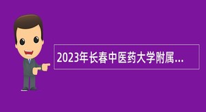 2023年长春中医药大学附属医院招聘3号公告