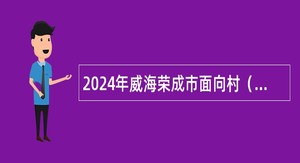 2024年威海荣成市面向村（社区）党组织书记招聘事业单位工作人员简章