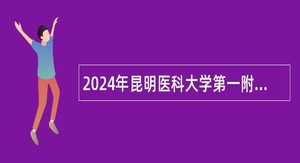 2024年昆明医科大学第一附属医院面向社会招聘硕士及以上工作人员公告