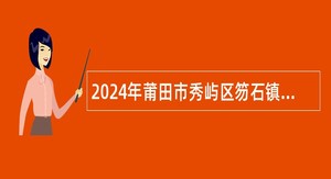 2024年莆田市秀屿区笏石镇便民服务中心选聘临时工作人员公告