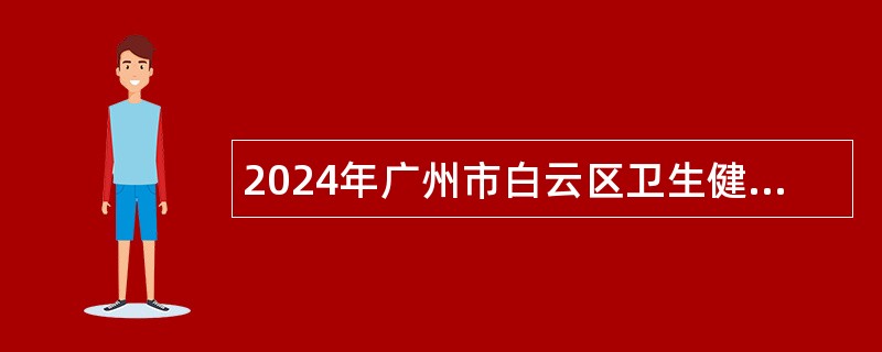 2024年广州市白云区卫生健康系统招聘事业单位工作人员公告