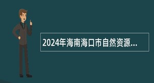 2024年海南海口市自然资源和规划局招聘下属事业单位工作人员公告（第一号）