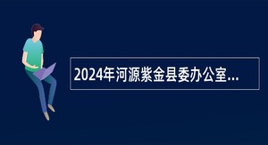 2024年河源紫金县委办公室选调事业单位工作人员公告