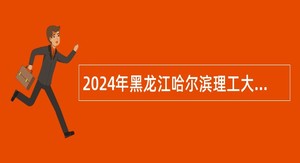 2024年黑龙江哈尔滨理工大学博士教师招聘公告（一）