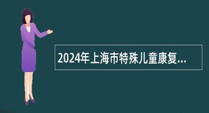 2024年上海市特殊儿童康复中心招聘公告