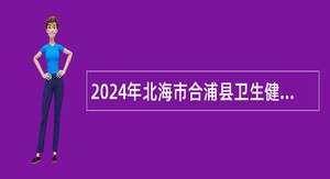 2024年北海市合浦县卫生健康局招聘公告