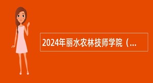 2024年丽水农林技师学院（筹）招引教师公告