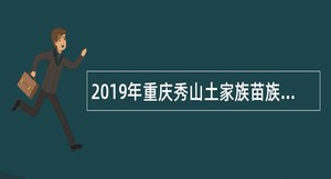 2019年重庆秀山土家族苗族自治县考核招聘教育事业单位专业技术人员简章