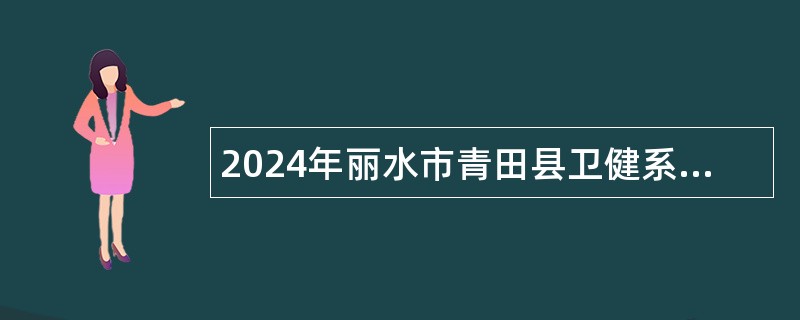 2024年丽水市青田县卫健系统博硕人才招引及医学生院校招聘公告