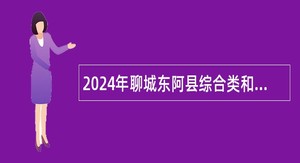 2024年聊城东阿县综合类和教育类事业单位引进优秀青年人才公告