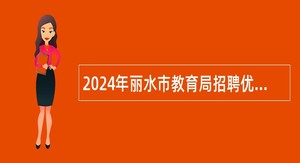 2024年丽水市教育局招聘优秀高校毕业生公告