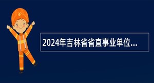 2024年吉林省省直事业单位招聘工作人员公告（1号）