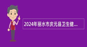 2024年丽水市庆元县卫生健康事业单位招聘专业技术人员公告