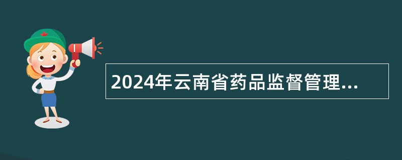 2024年云南省药品监督管理局所属事业单位招聘人员公告