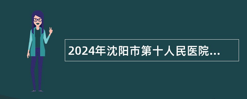 2024年沈阳市第十人民医院招聘高层次人才（博士）公告