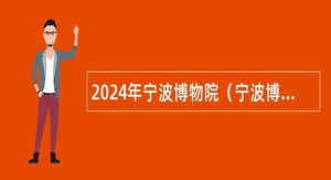 2024年宁波博物院（宁波博物馆、宁波帮博物馆）招聘编外工作人员公告