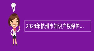 2024年杭州市知识产权保护中心招高层次人才公告