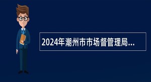 2024年潮州市市场督管理局属下事业单位招聘工作人员公告