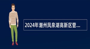 2024年潮州凤泉湖高新区管委会属下事业单位招聘工作人员公告