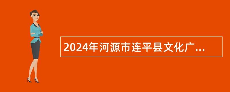 2024年河源市连平县文化广电旅游体育局招聘编外人员公告
