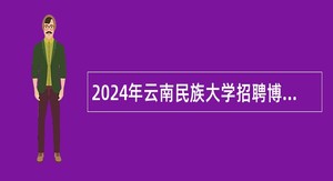 2024年云南民族大学招聘博士研究生学历学位人员公告