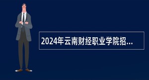 2024年云南财经职业学院招聘博士、高层次人才公告
