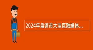 2024年盘锦市大洼区融媒体发展中心(大洼广播电视台)招聘合同制员工公告