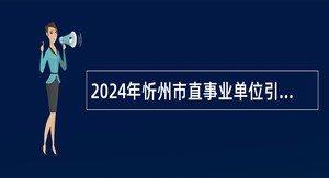 2024年忻州市直事业单位引进博士研究生公告