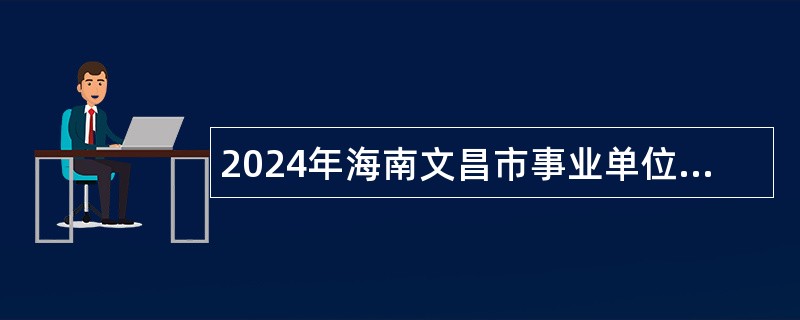 2024年海南文昌市事业单位招聘考试公告（154人）