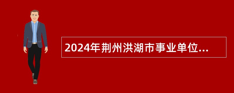 2024年荆州洪湖市事业单位“招硕引博”公告