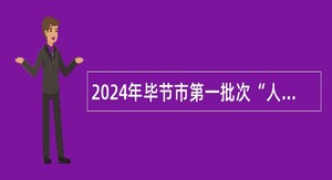2024年毕节市第一批次“人才强市”引才计划简章