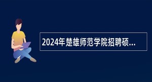 2024年楚雄师范学院招聘硕士研究生公告