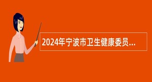 2024年宁波市卫生健康委员会直属事业单位招聘工作人员公告