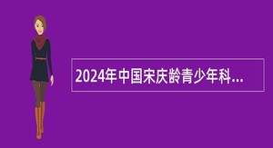 2024年中国宋庆龄青少年科技文化交流中心面向社会招聘工作人员公告